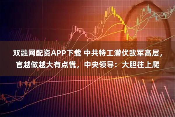 双融网配资APP下载 中共特工潜伏敌军高层，官越做越大有点慌，中央领导：大胆往上爬