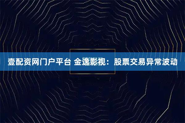 壹配资网门户平台 金逸影视：股票交易异常波动