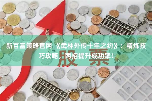 新百富策略官网 《武林外传十年之约》：精炼技巧攻略，两招提升成功率！