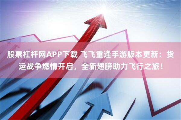 股票杠杆网APP下载 飞飞重逢手游版本更新：货运战争燃情开启，全新翅膀助力飞行之旅！