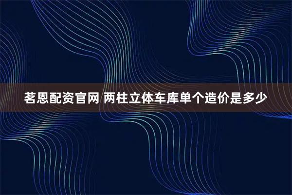 茗恩配资官网 两柱立体车库单个造价是多少