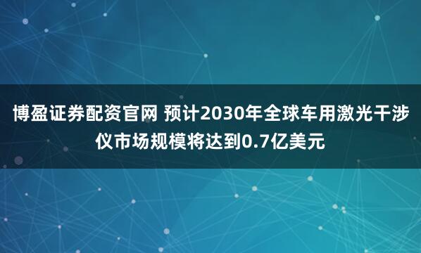 博盈证券配资官网 预计2030年全球车用激光干涉仪市场规模将达到0.7亿美元