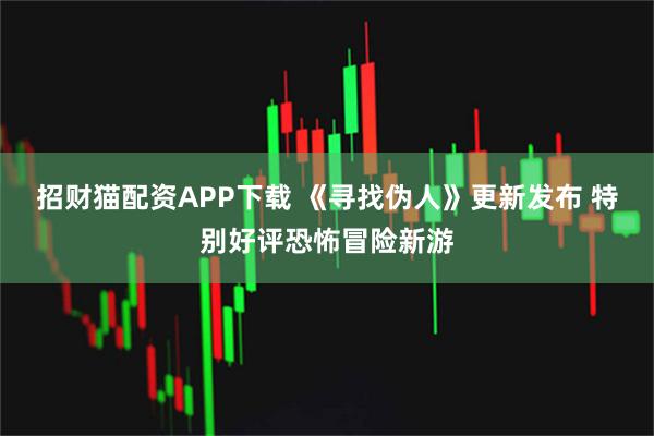 招财猫配资APP下载 《寻找伪人》更新发布 特别好评恐怖冒险新游