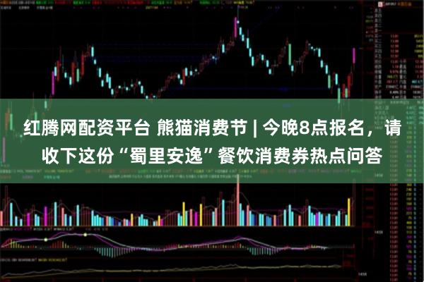 红腾网配资平台 熊猫消费节 | 今晚8点报名，请收下这份“蜀里安逸”餐饮消费券热点问答