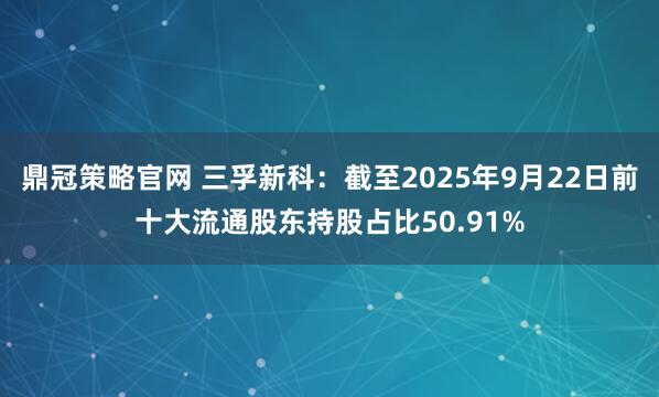 鼎冠策略官网 三孚新科：截至2025年9月22日前十大流通股东持股占比50.91%