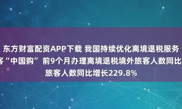 东方财富配资APP下载 我国持续优化离境退税服务便利境外旅客“中国购” 前9个月办理离境退税境外旅客人数同比增长229.8%