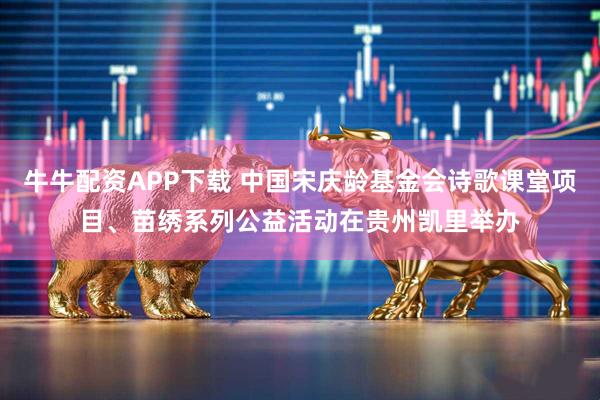 牛牛配资APP下载 中国宋庆龄基金会诗歌课堂项目、苗绣系列公益活动在贵州凯里举办