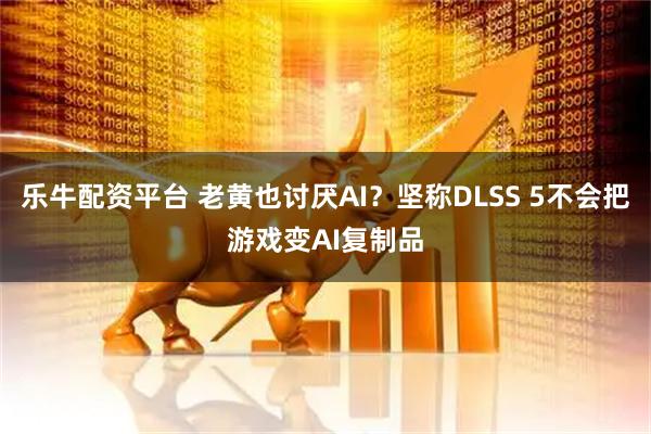 乐牛配资平台 老黄也讨厌AI？坚称DLSS 5不会把游戏变AI复制品