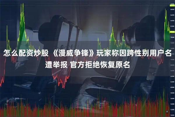 怎么配资炒股 《漫威争锋》玩家称因跨性别用户名遭举报 官方拒绝恢复原名