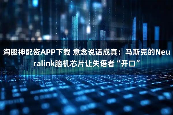 淘股神配资APP下载 意念说话成真:马斯克的Neuralink脑机芯片让失语者“开口”