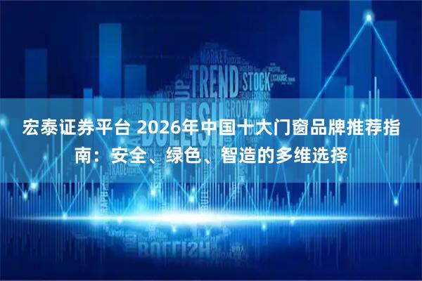 宏泰证券平台 2026年中国十大门窗品牌推荐指南:安全、绿色、智造的多维选择