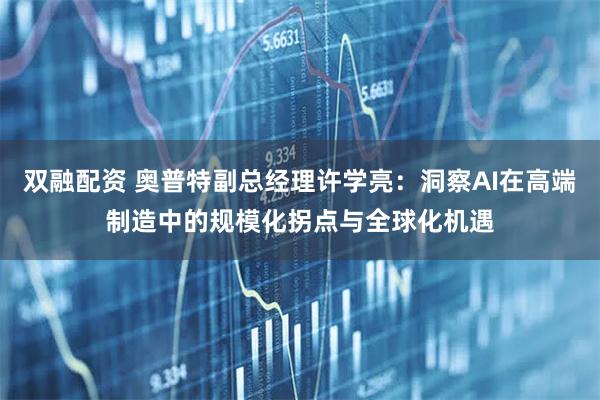 双融配资 奥普特副总经理许学亮：洞察AI在高端制造中的规模化拐点与全球化机遇