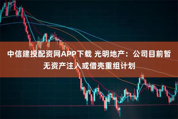 中信建投配资网APP下载 光明地产：公司目前暂无资产注入或借壳重组计划