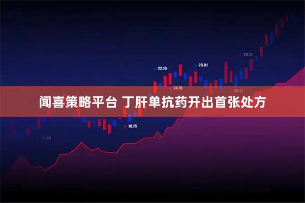 闻喜策略平台 丁肝单抗药开出首张处方