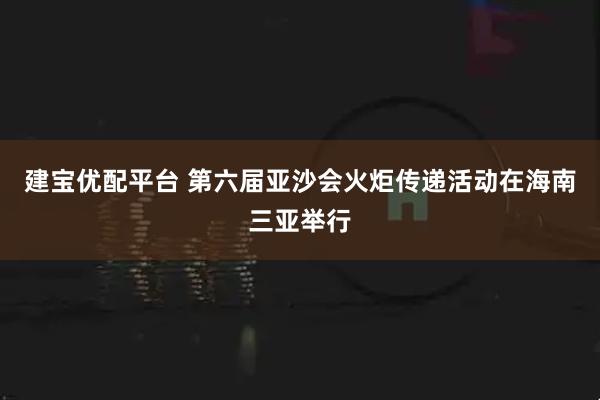 建宝优配平台 第六届亚沙会火炬传递活动在海南三亚举行