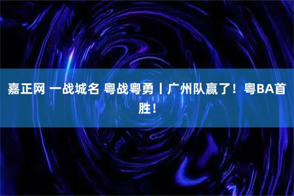 嘉正网 一战城名 粤战粤勇丨广州队赢了!粤BA首胜!