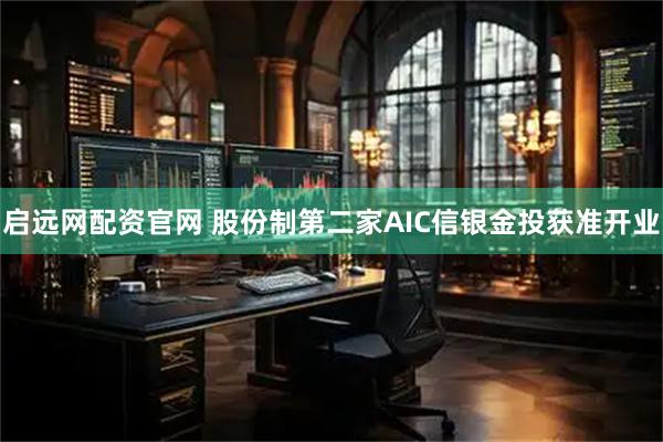 启远网配资官网 股份制第二家AIC信银金投获准开业