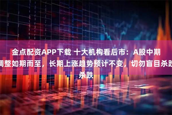 金点配资APP下载 十大机构看后市：A股中期调整如期而至，长期上涨趋势预计不变，切勿盲目杀跌