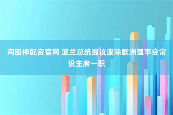 淘股神配资官网 波兰总统提议废除欧洲理事会常设主席一职