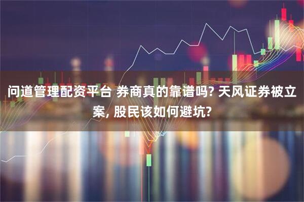问道管理配资平台 券商真的靠谱吗? 天风证券被立案, 股民该如何避坑?