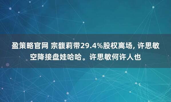 盈策略官网 宗馥莉带29.4%股权离场, 许思敏空降接盘娃哈哈。许思敏何许人也