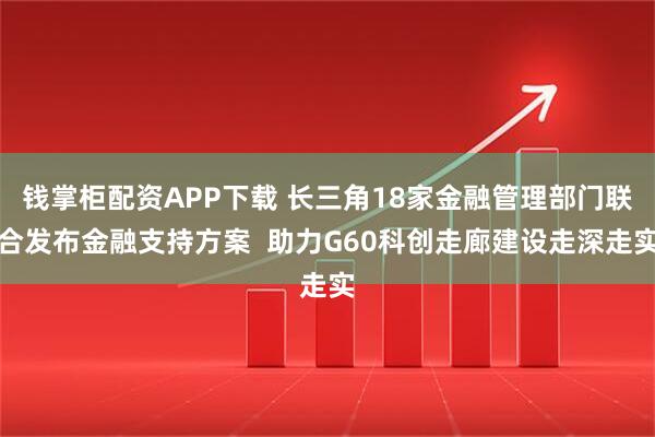钱掌柜配资APP下载 长三角18家金融管理部门联合发布金融支持方案  助力G60科创走廊建设走深走实