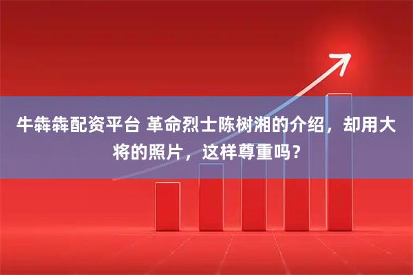 牛犇犇配资平台 革命烈士陈树湘的介绍，却用大将的照片，这样尊重吗？