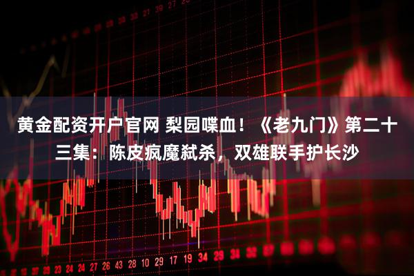黄金配资开户官网 梨园喋血！《老九门》第二十三集：陈皮疯魔弑杀，双雄联手护长沙