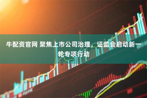 牛配资官网 聚焦上市公司治理，证监会启动新一轮专项行动