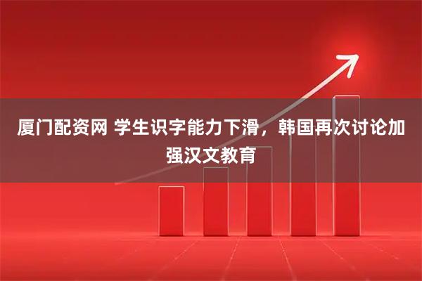 厦门配资网 学生识字能力下滑，韩国再次讨论加强汉文教育