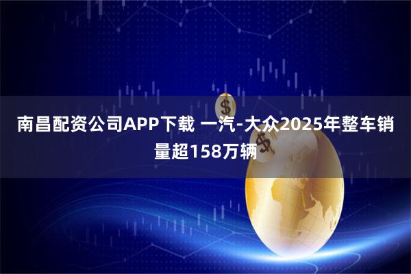 南昌配资公司APP下载 一汽-大众2025年整车销量超158万辆