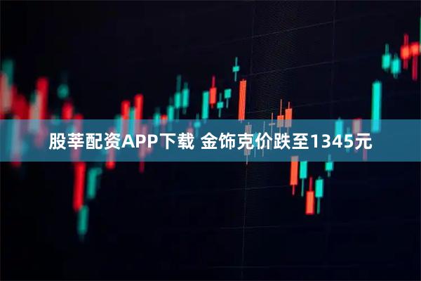 股莘配资APP下载 金饰克价跌至1345元