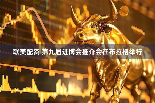 联美配资 第九届进博会推介会在布拉格举行