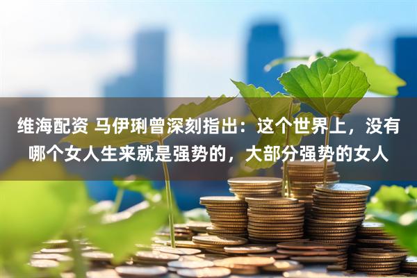 维海配资 马伊琍曾深刻指出：这个世界上，没有哪个女人生来就是强势的，大部分强势的女人