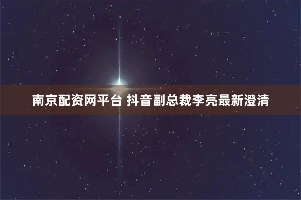 南京配资网平台 抖音副总裁李亮最新澄清
