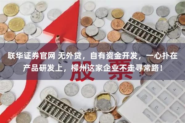 联华证券官网 无外贷，自有资金开发，一心扑在产品研发上，柳州这家企业不走寻常路！