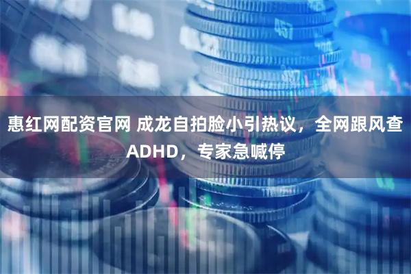 惠红网配资官网 成龙自拍脸小引热议，全网跟风查ADHD，专家急喊停