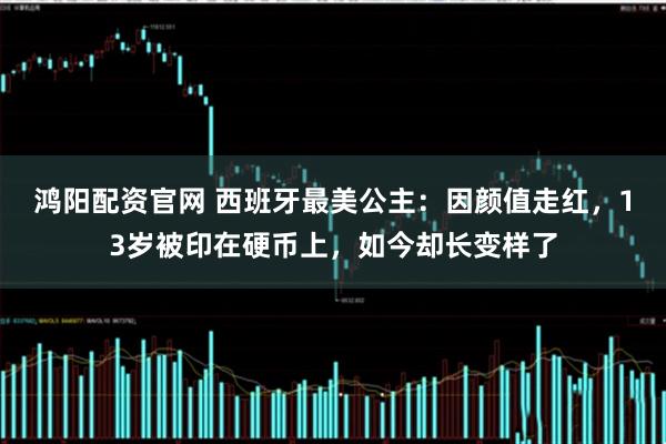 鸿阳配资官网 西班牙最美公主：因颜值走红，13岁被印在硬币上，如今却长变样了