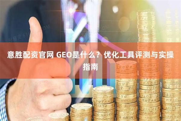 意胜配资官网 GEO是什么？优化工具评测与实操指南