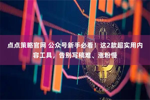 点点策略官网 公众号新手必看！这2款超实用内容工具，告别写稿难、涨粉慢