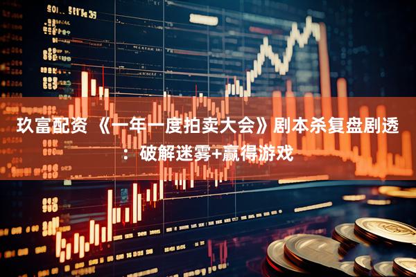玖富配资 《一年一度拍卖大会》剧本杀复盘剧透：破解迷雾+赢得游戏