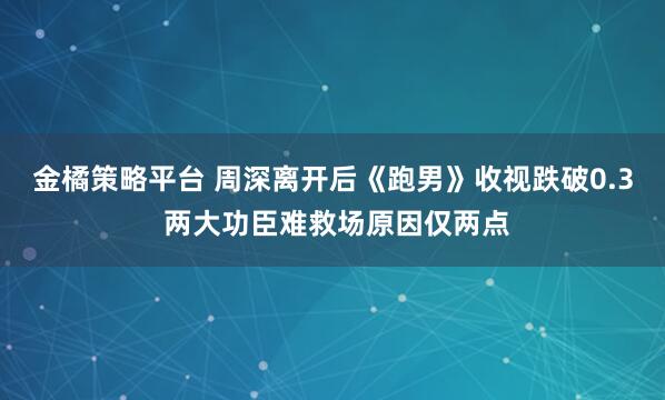 金橘策略平台 周深离开后《跑男》收视跌破0.3 两大功臣难救场原因仅两点