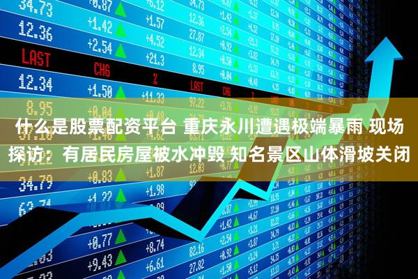 什么是股票配资平台 重庆永川遭遇极端暴雨 现场探访：有居民房屋被水冲毁 知名景区山体滑坡关闭