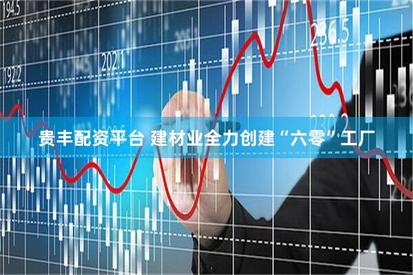 贵丰配资平台 建材业全力创建“六零”工厂