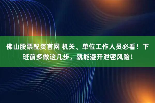 佛山股票配资官网 机关、单位工作人员必看！下班前多做这几步，就能避开泄密风险！