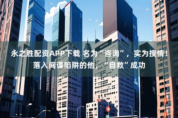 永之胜配资APP下载 名为“咨询”，实为搜情！落入间谍陷阱的他，“自救”成功
