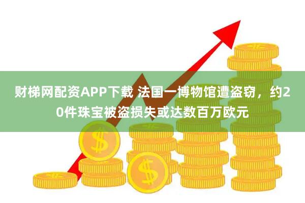 财梯网配资APP下载 法国一博物馆遭盗窃，约20件珠宝被盗损失或达数百万欧元
