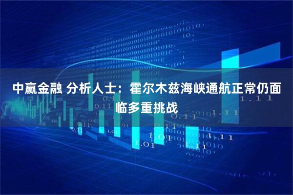 中赢金融 分析人士：霍尔木兹海峡通航正常仍面临多重挑战