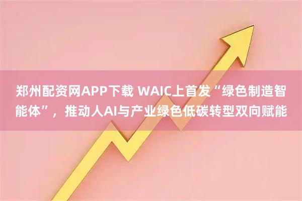 郑州配资网APP下载 WAIC上首发“绿色制造智能体”，推动人AI与产业绿色低碳转型双向赋能