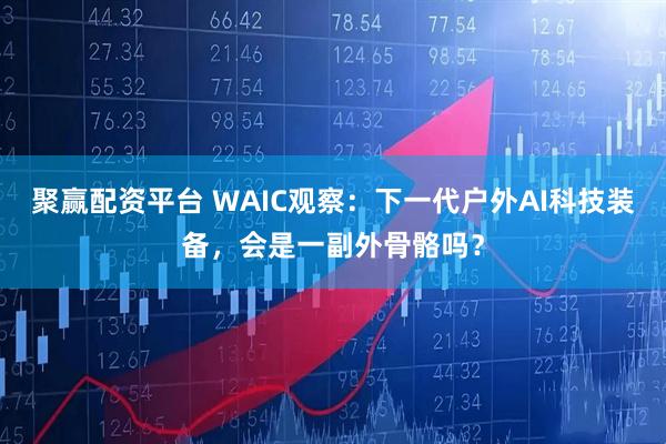 聚赢配资平台 WAIC观察：下一代户外AI科技装备，会是一副外骨骼吗？